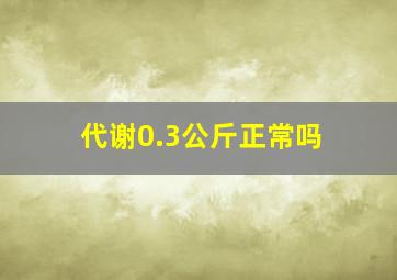 代谢0.3公斤正常吗