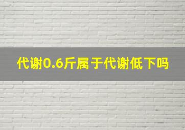 代谢0.6斤属于代谢低下吗