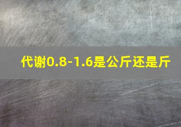 代谢0.8-1.6是公斤还是斤