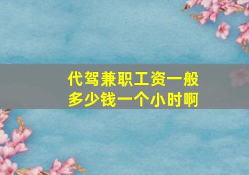 代驾兼职工资一般多少钱一个小时啊