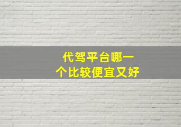 代驾平台哪一个比较便宜又好