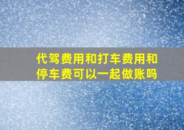 代驾费用和打车费用和停车费可以一起做账吗