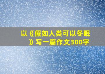 以《假如人类可以冬眠》写一篇作文300字