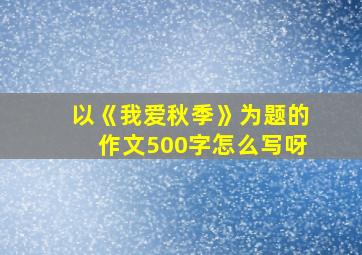 以《我爱秋季》为题的作文500字怎么写呀