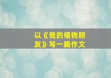 以《我的植物朋友》写一篇作文