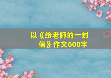 以《给老师的一封信》作文600字