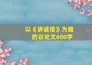 以《讲诚信》为题的议论文600字