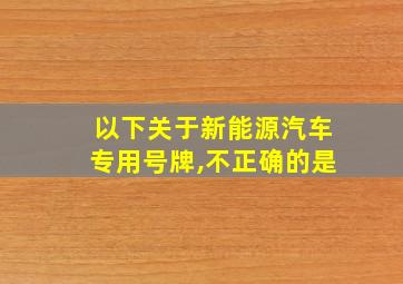 以下关于新能源汽车专用号牌,不正确的是