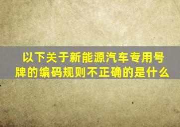 以下关于新能源汽车专用号牌的编码规则不正确的是什么