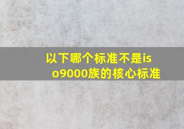 以下哪个标准不是iso9000族的核心标准