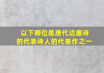 以下哪位是唐代边塞诗的代表诗人的代表作之一