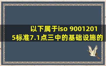 以下属于iso 90012015标准7.1点三中的基础设施的有