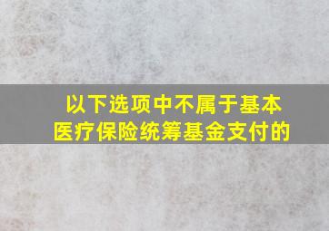 以下选项中不属于基本医疗保险统筹基金支付的