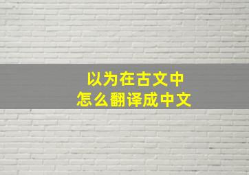 以为在古文中怎么翻译成中文