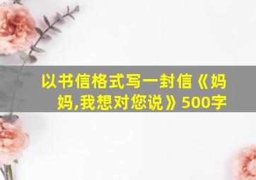 以书信格式写一封信《妈妈,我想对您说》500字