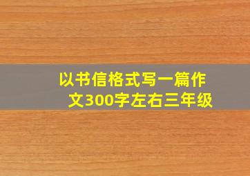 以书信格式写一篇作文300字左右三年级