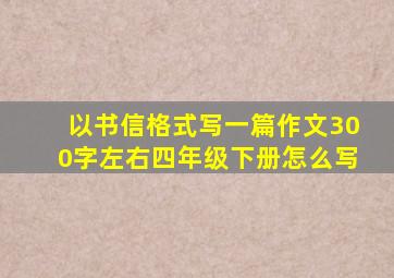 以书信格式写一篇作文300字左右四年级下册怎么写