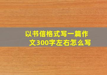 以书信格式写一篇作文300字左右怎么写