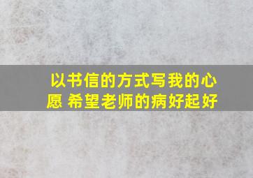 以书信的方式写我的心愿 希望老师的病好起好