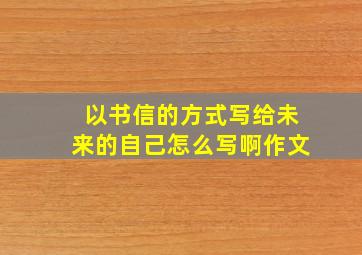 以书信的方式写给未来的自己怎么写啊作文