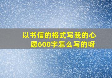 以书信的格式写我的心愿600字怎么写的呀