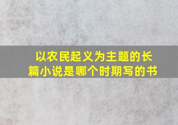 以农民起义为主题的长篇小说是哪个时期写的书