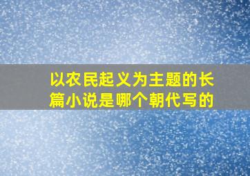 以农民起义为主题的长篇小说是哪个朝代写的