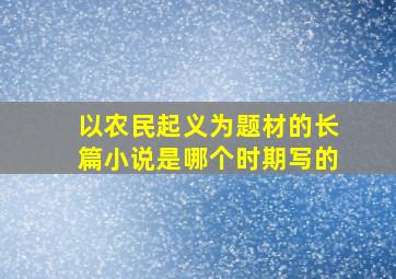 以农民起义为题材的长篇小说是哪个时期写的