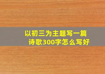 以初三为主题写一篇诗歌300字怎么写好