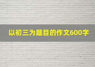 以初三为题目的作文600字