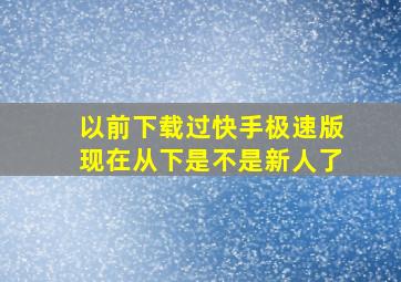 以前下载过快手极速版现在从下是不是新人了