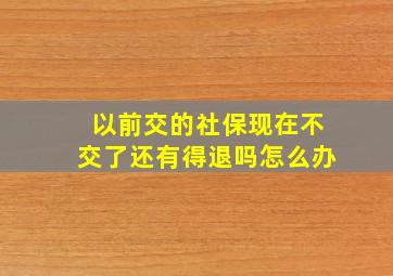 以前交的社保现在不交了还有得退吗怎么办