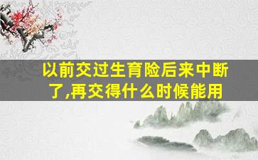 以前交过生育险后来中断了,再交得什么时候能用