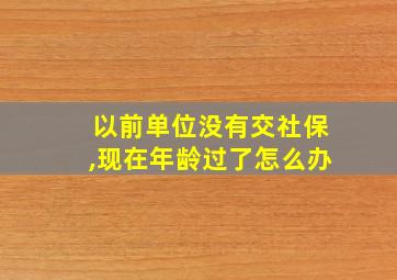 以前单位没有交社保,现在年龄过了怎么办