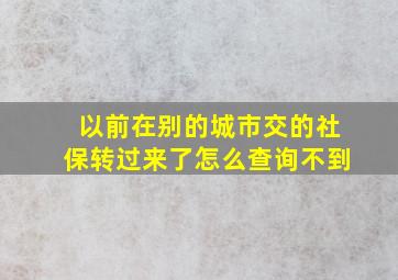 以前在别的城市交的社保转过来了怎么查询不到