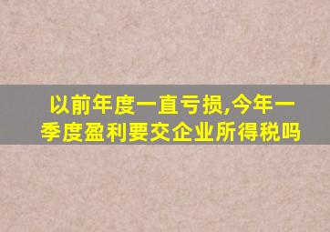 以前年度一直亏损,今年一季度盈利要交企业所得税吗