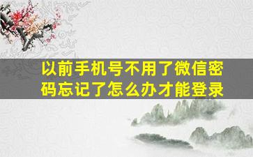 以前手机号不用了微信密码忘记了怎么办才能登录