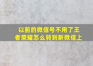 以前的微信号不用了王者荣耀怎么转到新微信上