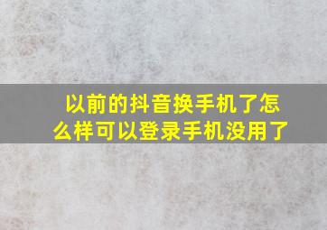 以前的抖音换手机了怎么样可以登录手机没用了