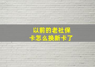 以前的老社保卡怎么换新卡了