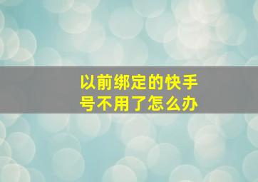 以前绑定的快手号不用了怎么办