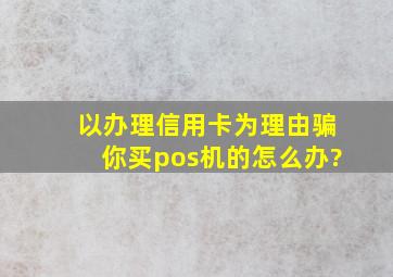 以办理信用卡为理由骗你买pos机的怎么办?