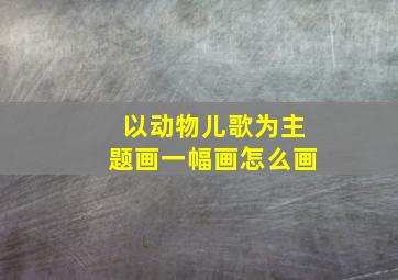 以动物儿歌为主题画一幅画怎么画