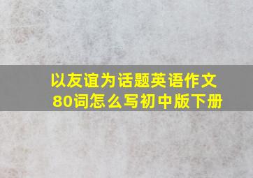 以友谊为话题英语作文80词怎么写初中版下册