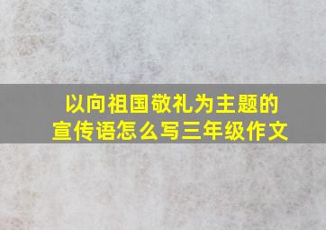 以向祖国敬礼为主题的宣传语怎么写三年级作文