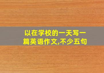 以在学校的一天写一篇英语作文,不少五句