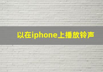 以在iphone上播放铃声