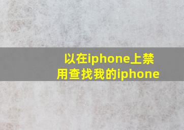 以在iphone上禁用查找我的iphone