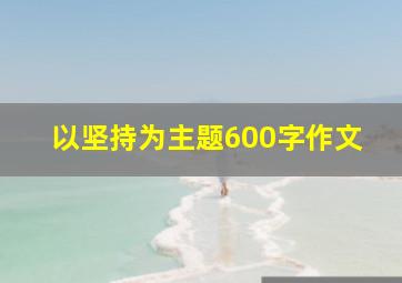 以坚持为主题600字作文