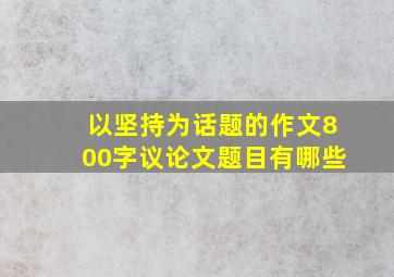 以坚持为话题的作文800字议论文题目有哪些